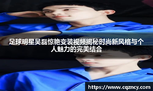 足球明星吴磊惊艳变装视频揭秘时尚新风格与个人魅力的完美结合