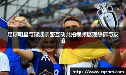 足球明星与球迷亲密互动共拍视频展现热情与友谊